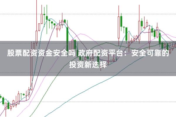 股票配资资金安全吗 政府配资平台：安全可靠的投资新选择