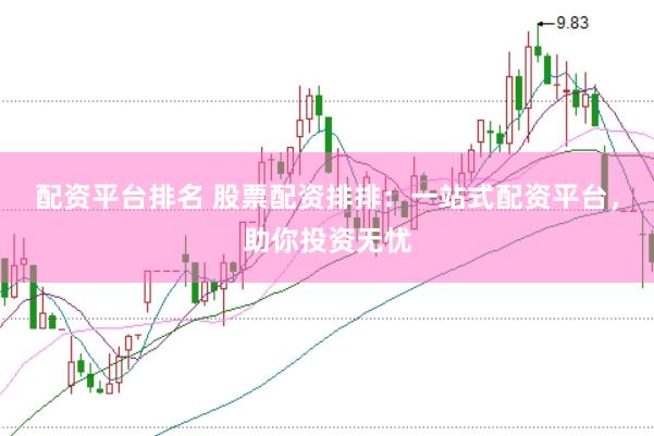 配资平台排名 股票配资排排：一站式配资平台，助你投资无忧