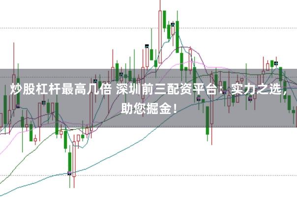炒股杠杆最高几倍 深圳前三配资平台:实力之选,助您掘金!
