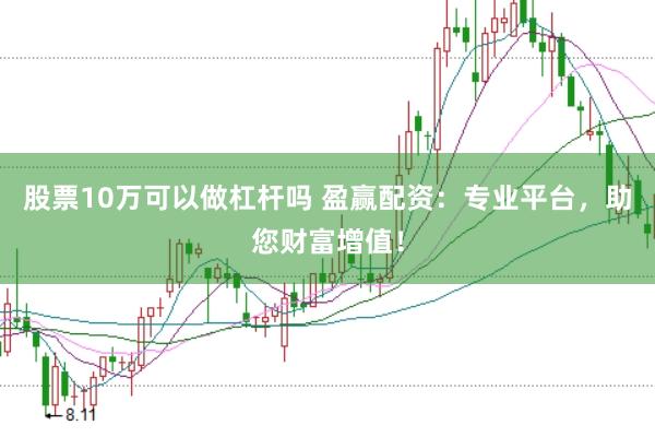 股票10万可以做杠杆吗 盈赢配资：专业平台，助您财富增值！