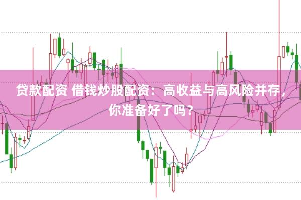 贷款配资 借钱炒股配资：高收益与高风险并存，你准备好了吗？