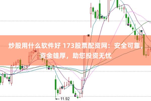 炒股用什么软件好 173股票配资网：安全可靠，资金雄厚，助您投资无忧