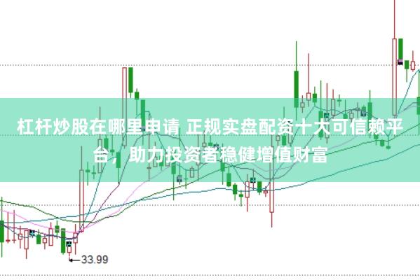 杠杆炒股在哪里申请 正规实盘配资十大可信赖平台，助力投资者稳健增值财富