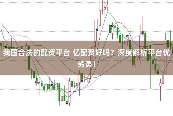 我国合法的配资平台 亿配资好吗？深度解析平台优劣势！