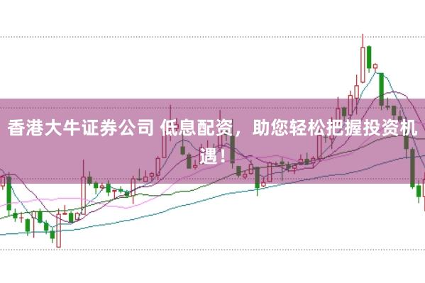 香港大牛证券公司 低息配资，助您轻松把握投资机遇！