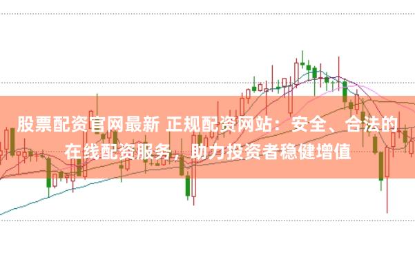 股票配资官网最新 正规配资网站:安全、合法的在线配资服务,助力投资者稳健增值