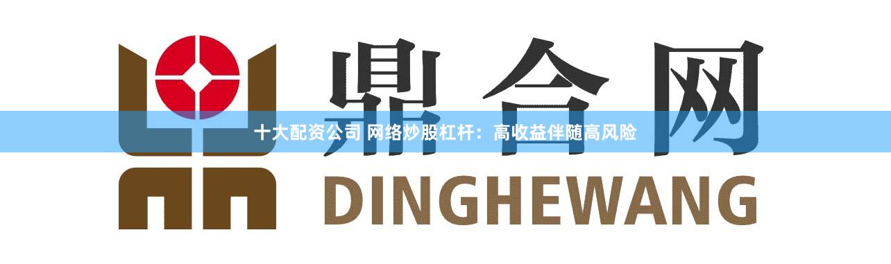 十大配资公司 网络炒股杠杆：高收益伴随高风险