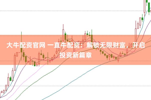 大牛配资官网 一直牛配资：解锁无限财富，开启投资新篇章