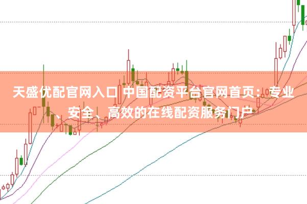 天盛优配官网入口 中国配资平台官网首页：专业、安全、高效的在线配资服务门户