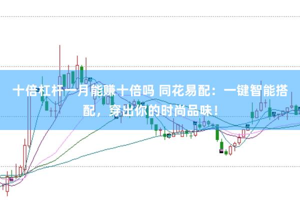 十倍杠杆一月能赚十倍吗 同花易配：一键智能搭配，穿出你的时尚品味！