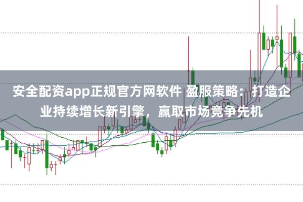 安全配资app正规官方网软件 盈服策略：打造企业持续增长新引擎，赢取市场竞争先机