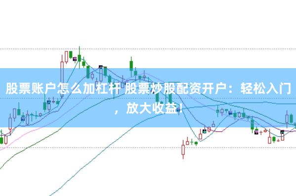 股票账户怎么加杠杆 股票炒股配资开户：轻松入门，放大收益！