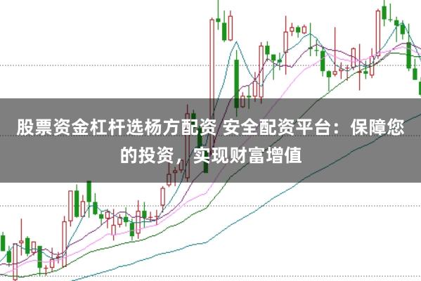 股票资金杠杆选杨方配资 安全配资平台：保障您的投资，实现财富增值