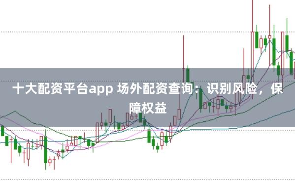 十大配资平台app 场外配资查询：识别风险，保障权益