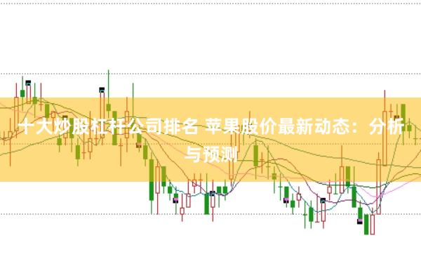 十大炒股杠杆公司排名 苹果股价最新动态：分析与预测