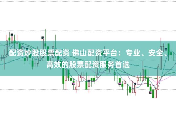 配资炒股股票配资 佛山配资平台：专业、安全、高效的股票配资服务首选