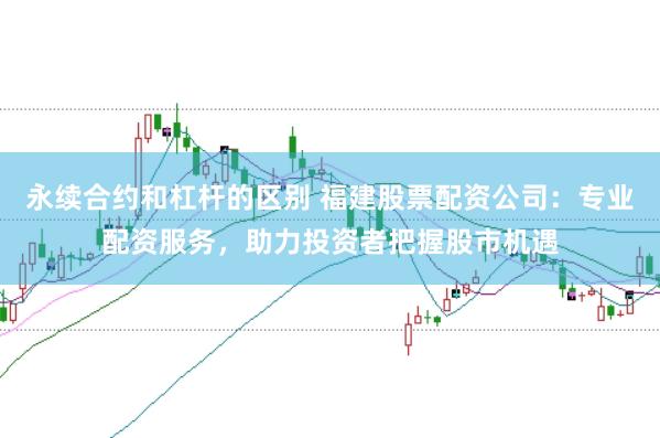 永续合约和杠杆的区别 福建股票配资公司：专业配资服务，助力投资者把握股市机遇