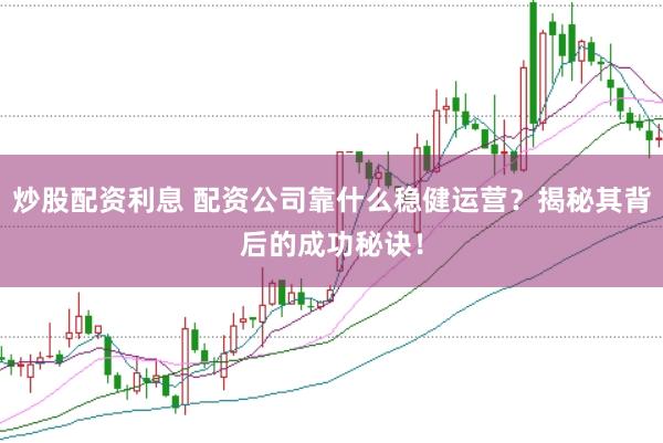 炒股配资利息 配资公司靠什么稳健运营？揭秘其背后的成功秘诀！