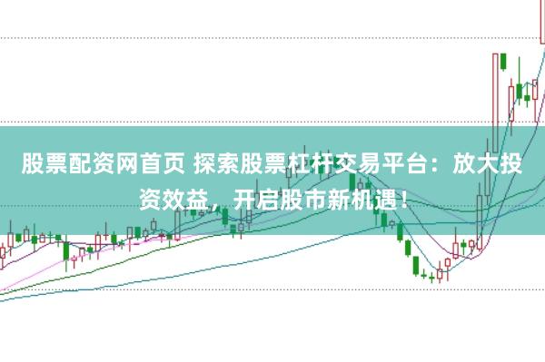 股票配资网首页 探索股票杠杆交易平台：放大投资效益，开启股市新机遇！