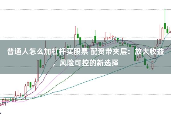 普通人怎么加杠杆买股票 配资带夹层：放大收益，风险可控的新选择
