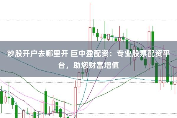 炒股开户去哪里开 巨中盈配资：专业股票配资平台，助您财富增值