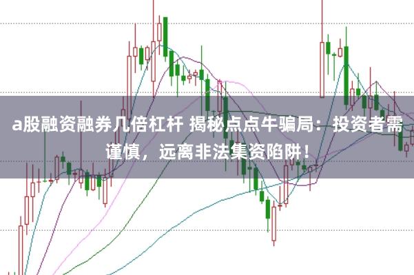 a股融资融券几倍杠杆 揭秘点点牛骗局：投资者需谨慎，远离非法集资陷阱！