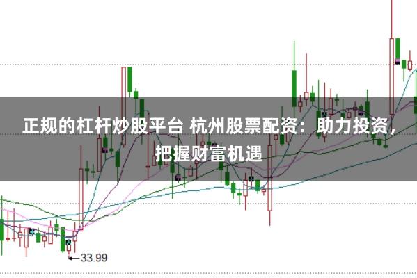 正规的杠杆炒股平台 杭州股票配资:助力投资,把握财富机遇