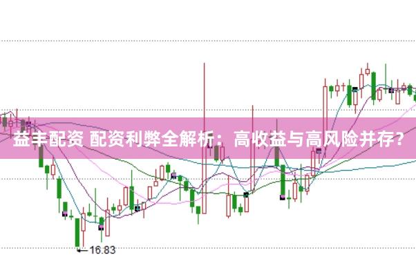 益丰配资 配资利弊全解析：高收益与高风险并存？