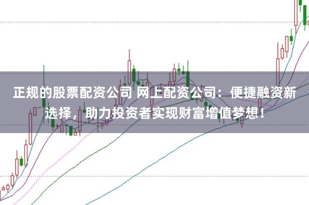 正规的股票配资公司 网上配资公司：便捷融资新选择，助力投资者实现财富增值梦想！