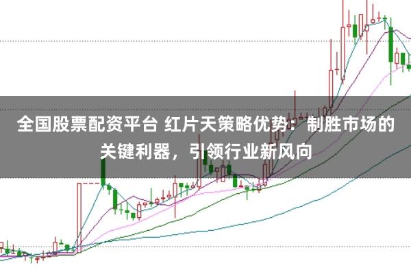 全国股票配资平台 红片天策略优势：制胜市场的关键利器，引领行业新风向