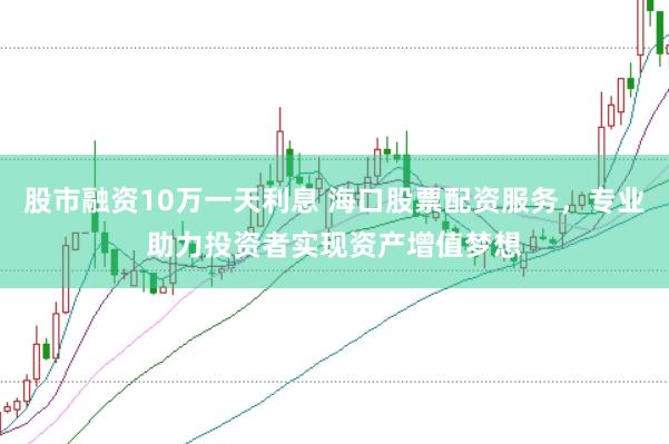 股市融资10万一天利息 海口股票配资服务，专业助力投资者实现资产增值梦想