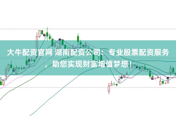 大牛配资官网 湖南配资公司：专业股票配资服务，助您实现财富增值梦想！