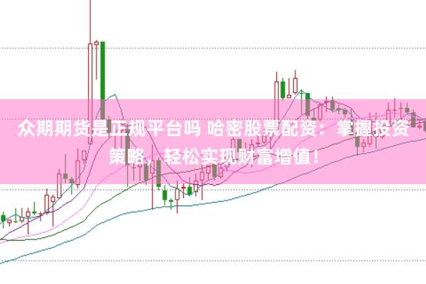 众期期货是正规平台吗 哈密股票配资：掌握投资策略，轻松实现财富增值！