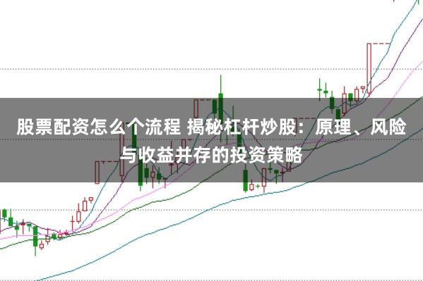 股票配资怎么个流程 揭秘杠杆炒股：原理、风险与收益并存的投资策略