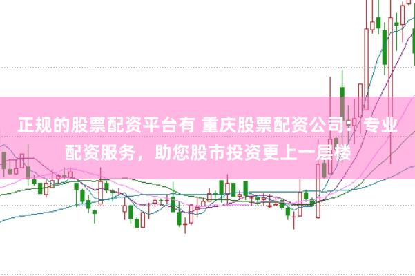 正规的股票配资平台有 重庆股票配资公司：专业配资服务，助您股市投资更上一层楼