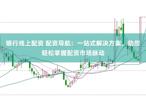 银行线上配资 配资导航：一站式解决方案，助您轻松掌握配资市场脉动