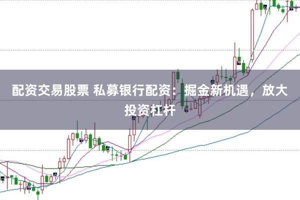 配资交易股票 私募银行配资：掘金新机遇，放大投资杠杆