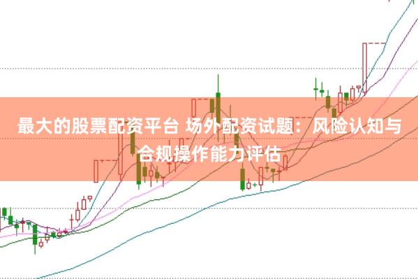 最大的股票配资平台 场外配资试题：风险认知与合规操作能力评估