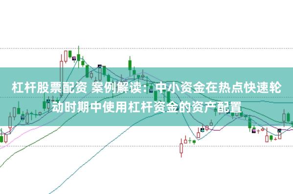 杠杆股票配资 案例解读：中小资金在热点快速轮动时期中使用杠杆资金的资产配置