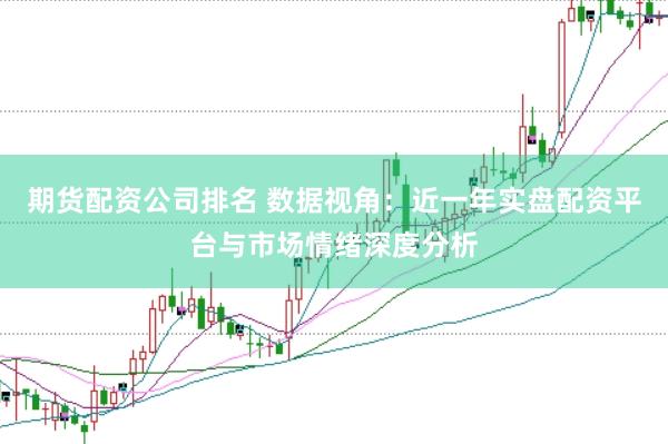 期货配资公司排名 数据视角：近一年实盘配资平台与市场情绪深度分析