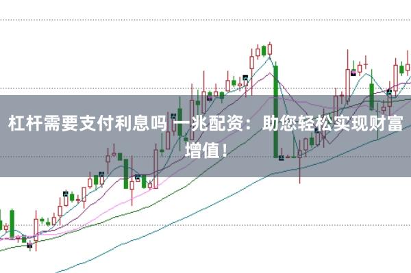 杠杆需要支付利息吗 一兆配资：助您轻松实现财富增值！