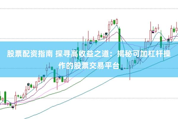 股票配资指南 探寻高收益之道：揭秘可加杠杆操作的股票交易平台