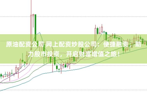 原油配资公司 网上配资炒股公司：便捷融资，助力股市投资，开启财富增值之旅！