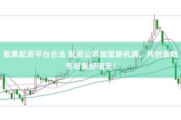 股票配资平台合法 配资公司加盟新机遇，共创金融市场美好明天！